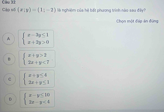 Cặp số (x;y)=(1;-2) là nghiệm của hệ bất phương trình nào sau đây?
Chọn một đáp án đúng
A beginarrayl x-3y≤ 1 x+2y>0endarray.
B beginarrayl x+y>2 2x+y<7endarray.
C beginarrayl x+y≤ 4 2x+y≤ 1endarray.
D beginarrayl x-y≤ 10 2x-y<4endarray.