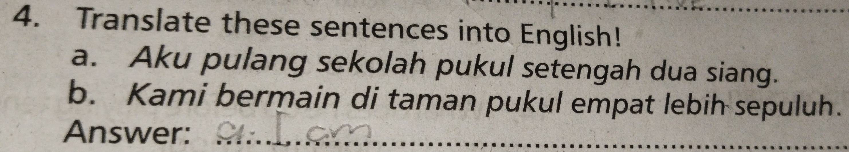 Translate these sentences into English! 
a. Aku pulang sekolah pukul setengah dua siang. 
b. Kami bermain di taman pukul empat lebih sepuluh. 
Answer:_