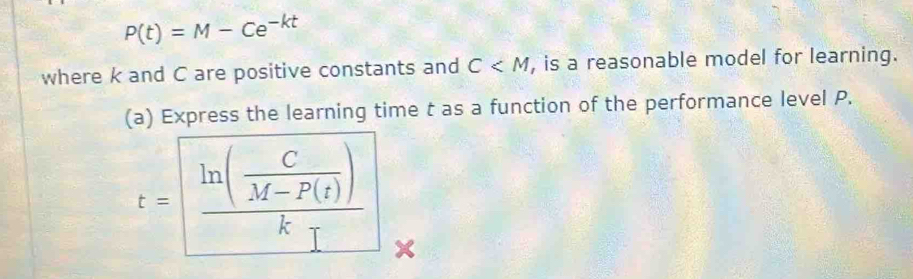 P(t)=M-Ce^(-kt)
where k and C are positive constants and C , is a reasonable model for learning. 
(a) Express the learning time t as a function of the performance level P.
t=frac ln ( C/M-P(t) )k