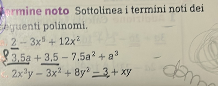 Aormine noto Sottolínea i terminí notí dei
gequenti polinomi.
2-3x^5+12x^2
_ 3,5a+_ 3,5-7,5a^2+a^3
2x^3y-3x^2+8y^2-3+xy