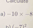 Calculate 
a) -10* -8
h) (_ 7)^2