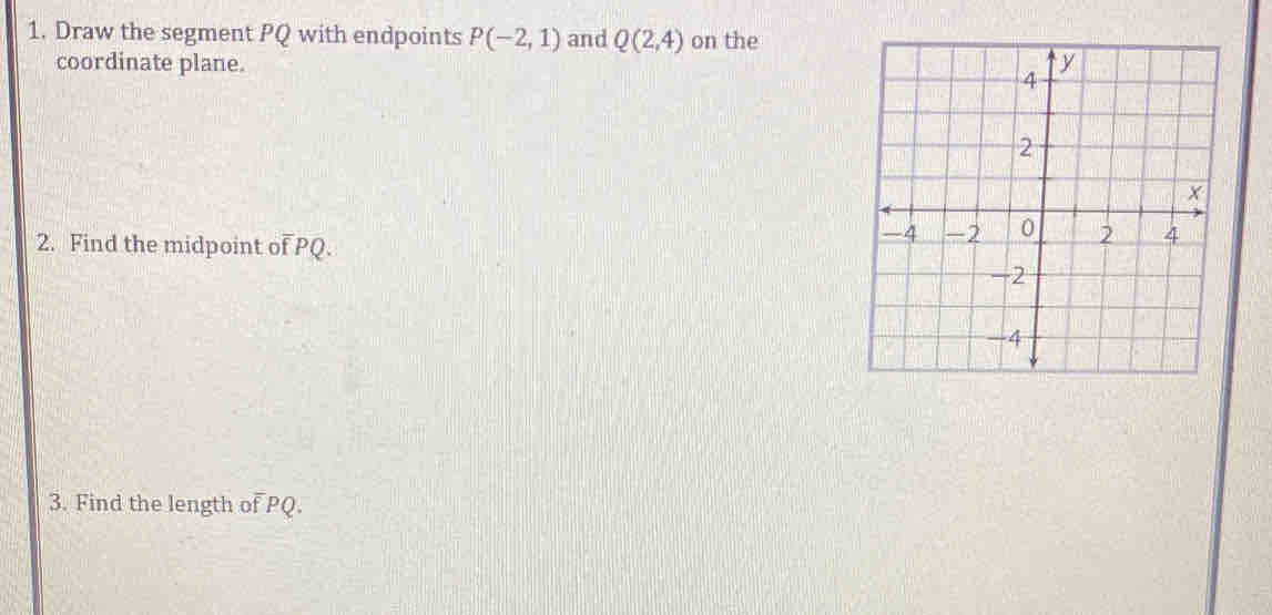 Draw the segment PQ with endpoints P(-2,1) and Q(2,4) on the 
coordinate plane. 
2. Find the midpoint of PQ. 
3. Find the length of PQ.