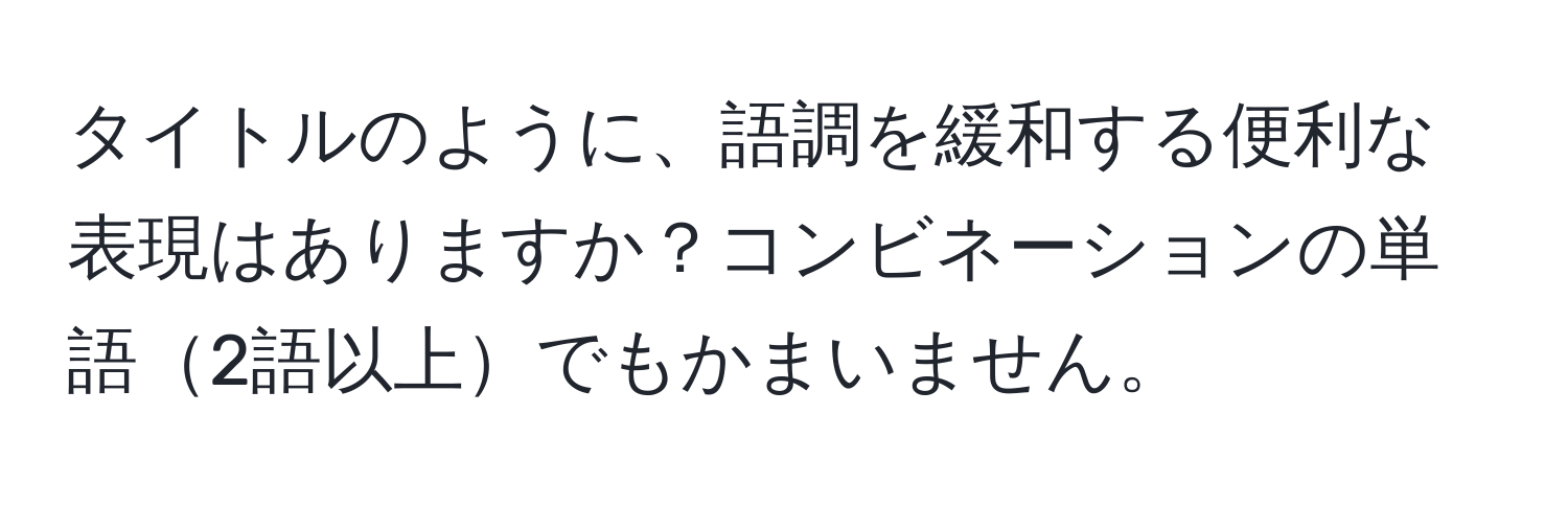 タイトルのように、語調を緩和する便利な表現はありますか？コンビネーションの単語2語以上でもかまいません。