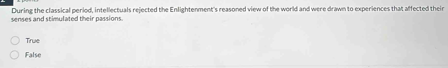 During the classical period, intellectuals rejected the Enlightenment's reasoned view of the world and were drawn to experiences that affected their
senses and stimulated their passions.
True
False