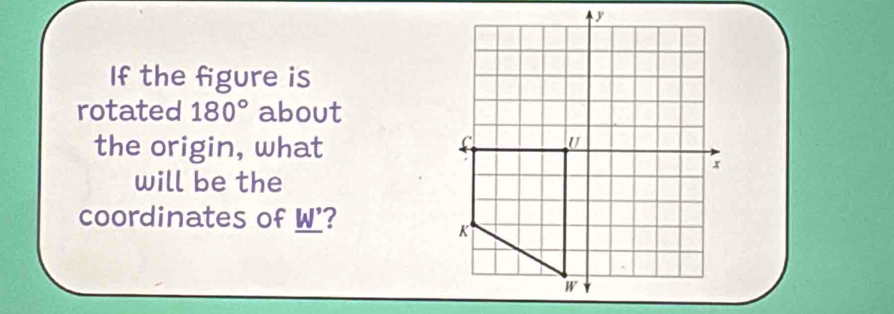 If the figure is 
rotated 180° about 
the origin, what 
will be the 
coordinates of _ W'