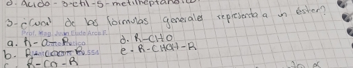 ACIdo- D-chl-5-metwheptane 
3 -ccunt do bs loimulas generales representa a on ester? 
Prbt. Mag Juin Enda/ArCB F 
a. h-a-eR ò. R-CHO
b. BAntCOTBU SS e· R· CHQH-R
R-CO-R