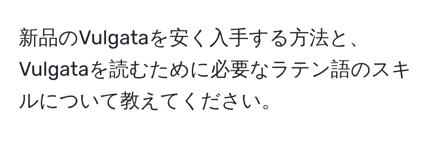 新品のVulgataを安く入手する方法と、Vulgataを読むために必要なラテン語のスキルについて教えてください。