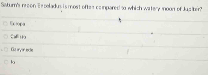 Saturn's moon Enceladus is most often compared to which watery moon of Jupiter?
Europa
Callisto
Ganymede
lo