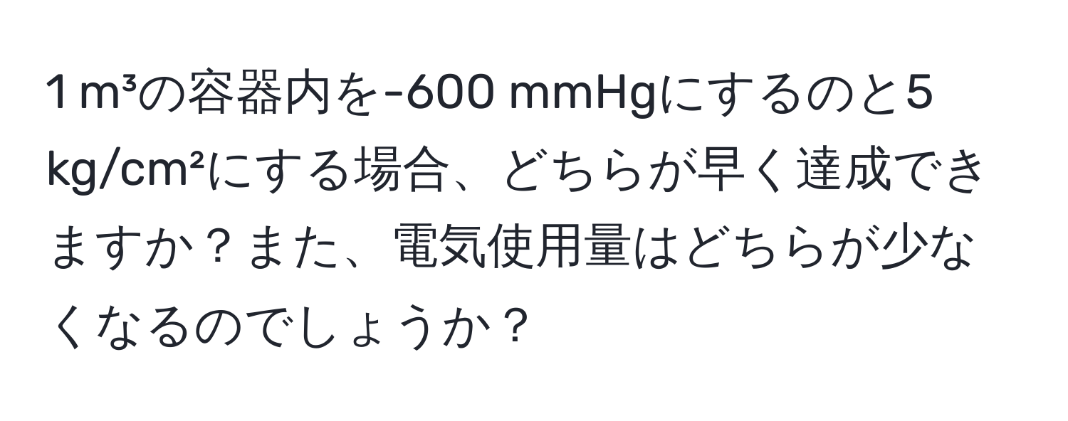 m³の容器内を-600 mmHgにするのと5 kg/cm²にする場合、どちらが早く達成できますか？また、電気使用量はどちらが少なくなるのでしょうか？