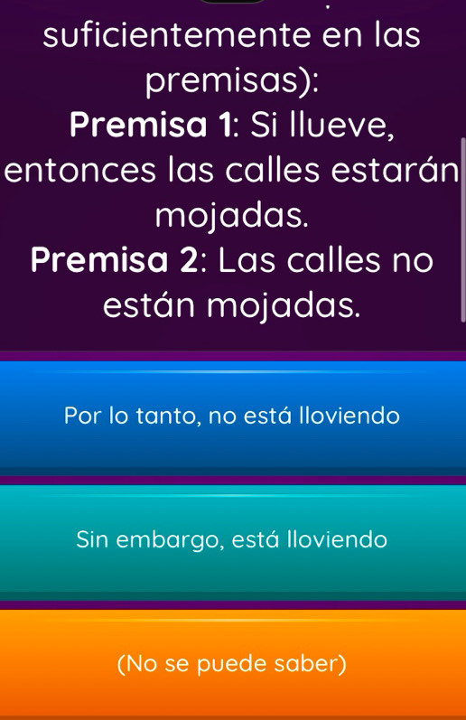 suficientemente en las
premisas):
Premisa 1: Si llueve,
entonces las calles estarán
mojadas.
Premisa 2: Las calles no
están mojadas.
Por lo tanto, no está lloviendo
Sin embargo, está Iloviendo
(No se puede saber)