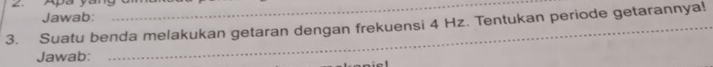 Jawab: 
3. Suatu benda melakukan getaran dengan frekuensi 4 Hz. Tentukan periode getarannya! 
Jawab: 
e