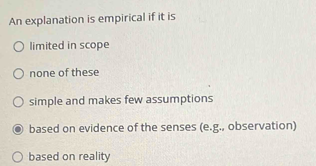 An explanation is empirical if it is
limited in scope
none of these
simple and makes few assumptions
based on evidence of the senses (e.g., observation)
based on reality