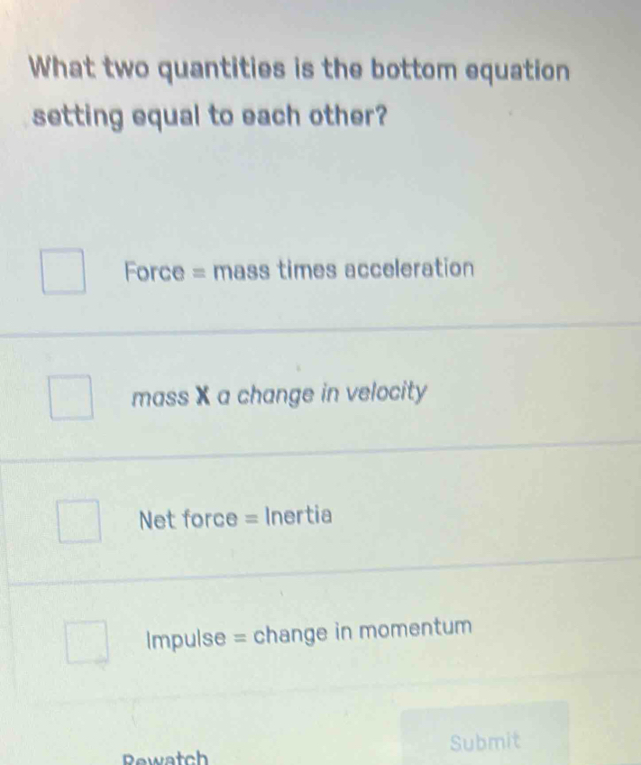 What two quantities is the bottom equation
setting equal to each other?
Force = mass times acceleration
mass X a change in velocity
Net force = Inertia
Impulse = change in momentum
Rewatch Submit