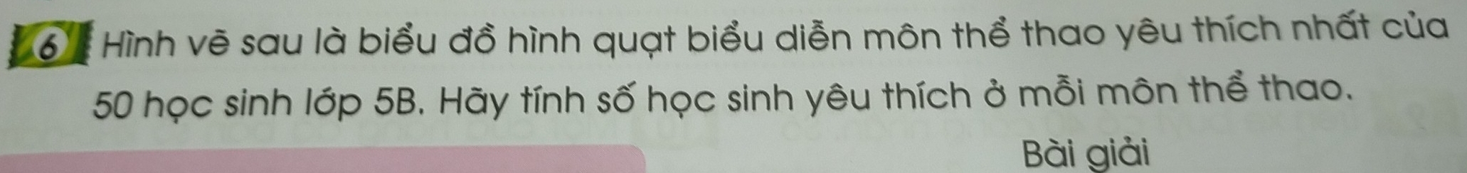 6 ể Hình vẽ sau là biểu đồ hình quạt biểu diễn môn thể thao yêu thích nhất của
50 học sinh lớp 5B. Hãy tính số học sinh yêu thích ở mỗi môn thể thao. 
Bài giải