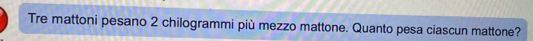 Tre mattoni pesano 2 chilogrammi più mezzo mattone. Quanto pesa ciascun mattone?