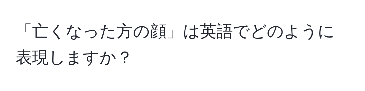 「亡くなった方の顔」は英語でどのように表現しますか？