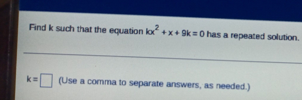 Find k such that the equation kx^2+x+9k=0 has a repeated solution. 
_ 
_
k=□ (Use a comma to separate answers, as needed.)