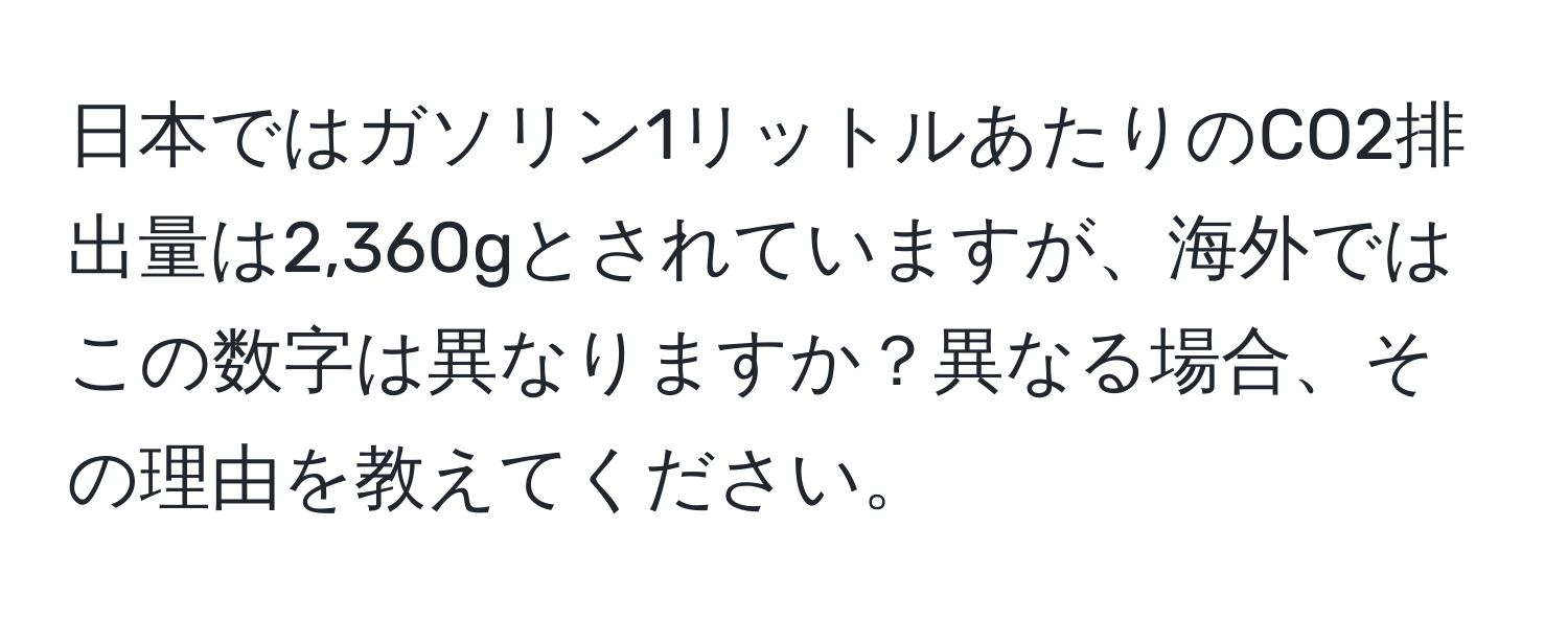日本ではガソリン1リットルあたりのCO2排出量は2,360gとされていますが、海外ではこの数字は異なりますか？異なる場合、その理由を教えてください。