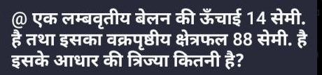 एक लम्बवृतीय बेलन की ऊँचाई 14 सेमी. 
है तथा इसका वक्रपृष्ठीय क्षेत्रफल 88 सेमी. है 
इसके आधार की त्रिज्या कितनी  2/5  ?