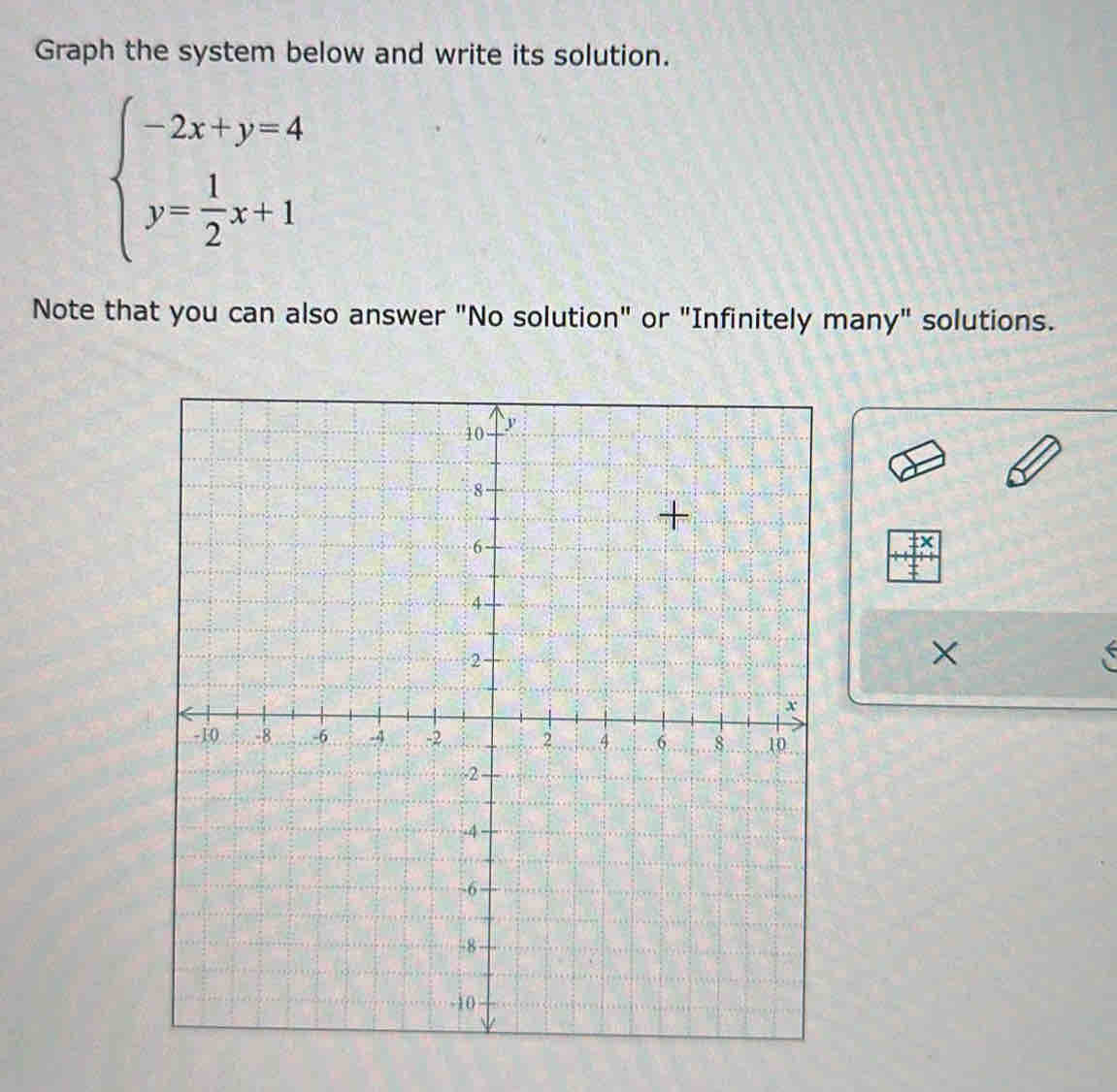 Graph the system below and write its solution.
beginarrayl -2x+y=4 y= 1/2 x+1endarray.
Note that you can also answer "No solution" or "Infinitely many" solutions.
X
×