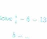 clue  1/4 -6=13
_ b=