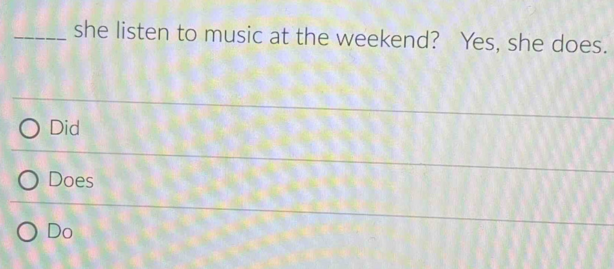 she listen to music at the weekend? Yes, she does. 
Did 
Does 
Do