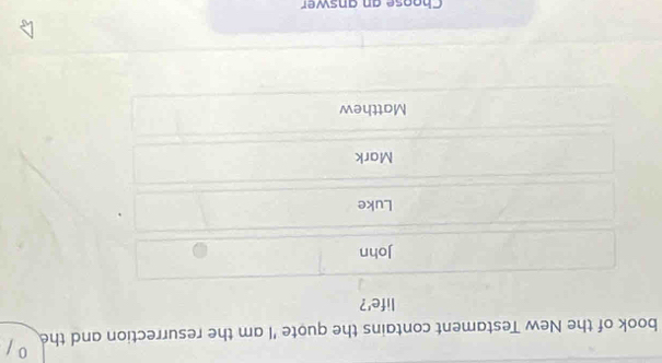 book of the New Testament contains the quote 'I am the resurrection and the
life'?
John
Luke
Mark
Matthew
Choose an answer