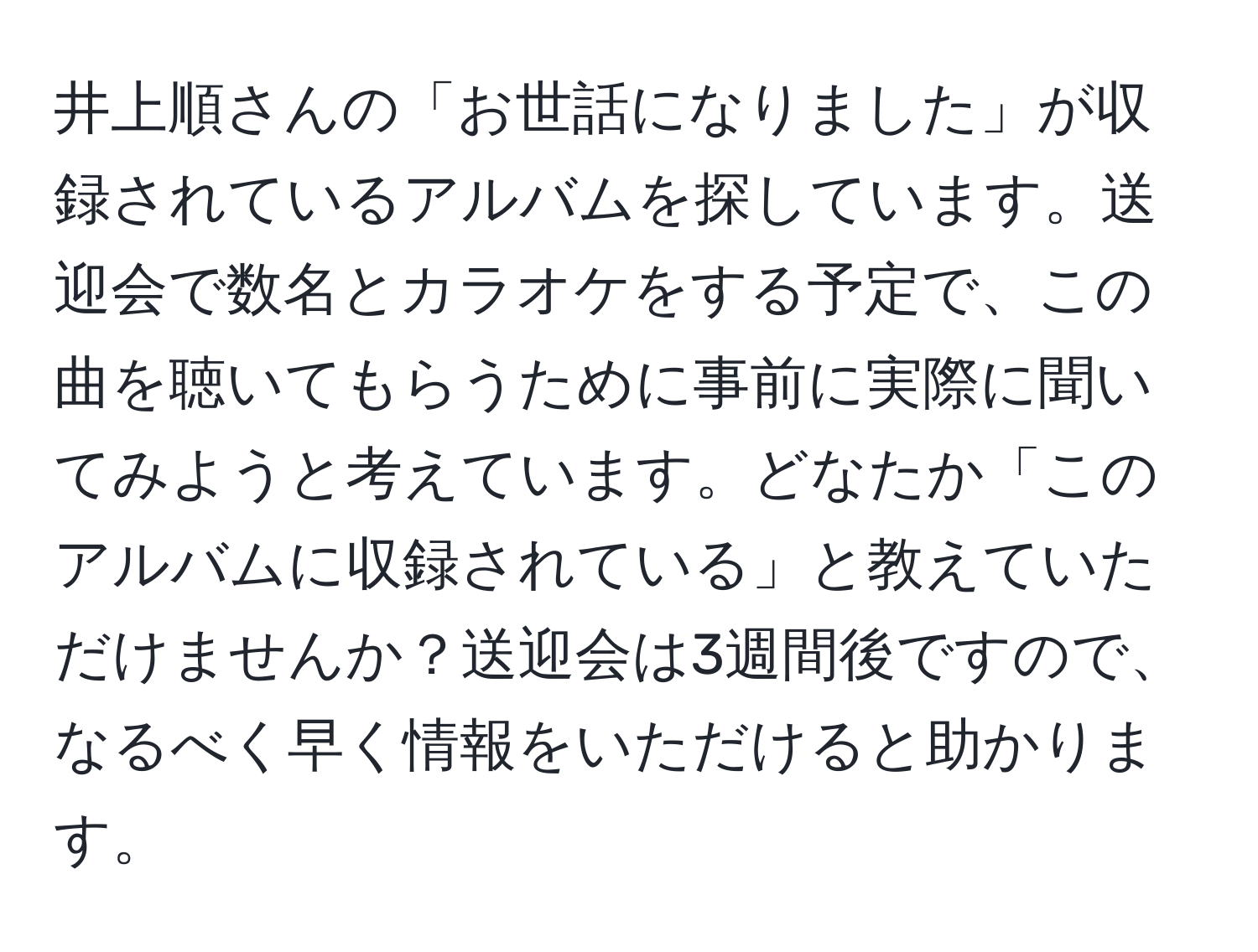 井上順さんの「お世話になりました」が収録されているアルバムを探しています。送迎会で数名とカラオケをする予定で、この曲を聴いてもらうために事前に実際に聞いてみようと考えています。どなたか「このアルバムに収録されている」と教えていただけませんか？送迎会は3週間後ですので、なるべく早く情報をいただけると助かります。