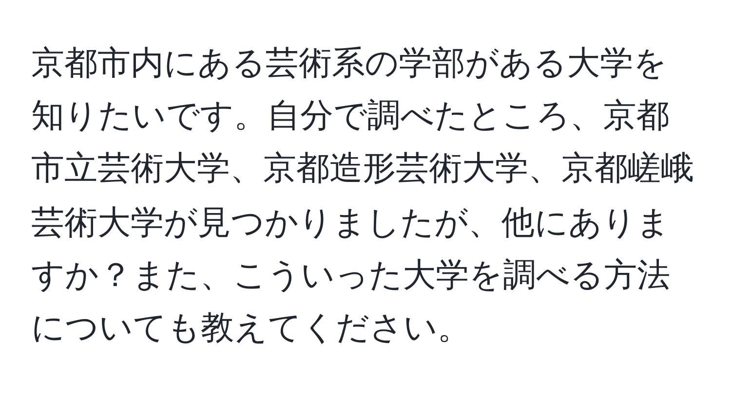 京都市内にある芸術系の学部がある大学を知りたいです。自分で調べたところ、京都市立芸術大学、京都造形芸術大学、京都嵯峨芸術大学が見つかりましたが、他にありますか？また、こういった大学を調べる方法についても教えてください。