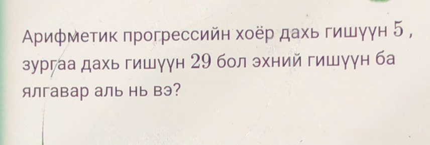 Αрифметик πрогрессийн хоёр дахь гишуун 5 , 
зургаа дахь гишγун 29 бол эхний гишγун ба 
ялгавар аль нь вэ?