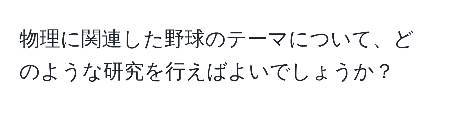 物理に関連した野球のテーマについて、どのような研究を行えばよいでしょうか？