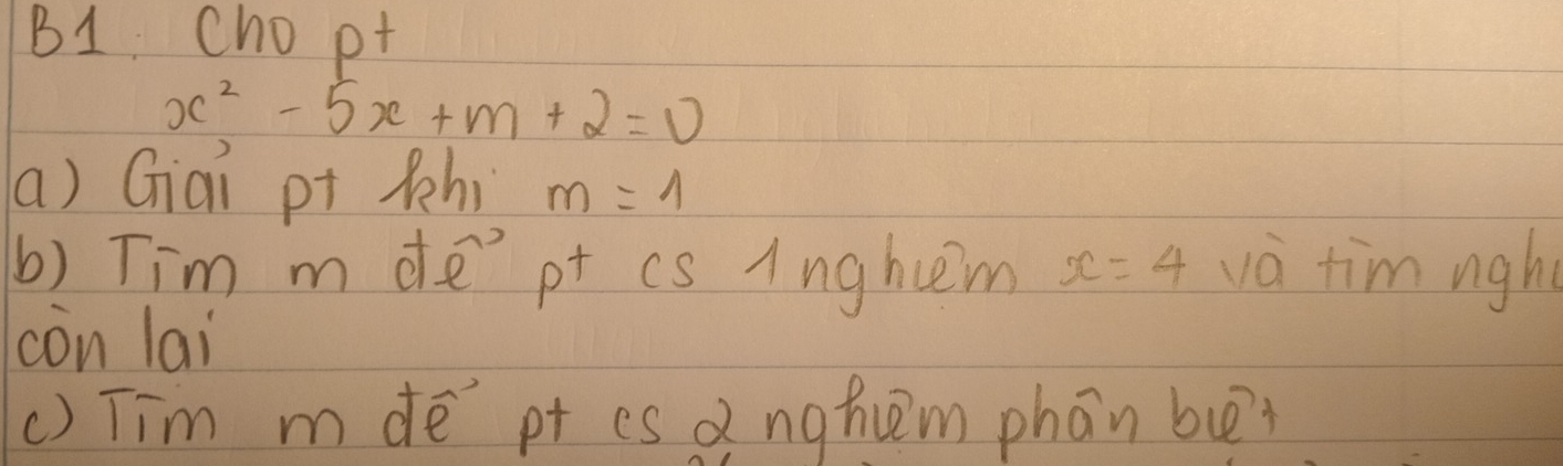 B1 Cho pt
x^2-5x+m+2=0
(a) Giai p+ Phi m=1
b) Tim m de pt cs Anghem x=4 va tim nghe 
con lai 
() Tim mde pt es anghuem phan bu