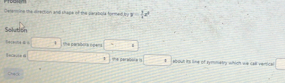 Problem 
Determine the direction and shape of the parabola formed,by y= 3/4 x^0. 
Solution 
Because d is □ : the parabola opens □ 
Because α □ the parabola is □ about its line of symmetry which we call vertical □ 
Check