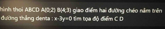 hình thoi ABCD A(0;2)B(4;3) giao điểm hai đường chéo nằm trên 
đường thẳng denta : x-3y=0 tìm tọa độ điểm C D