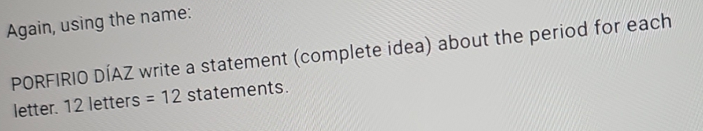 Again, using the name: 
PORFIRIO DÍAZ write a statement (complete idea) about the period for each 
letter. 12 letters =12 statements.