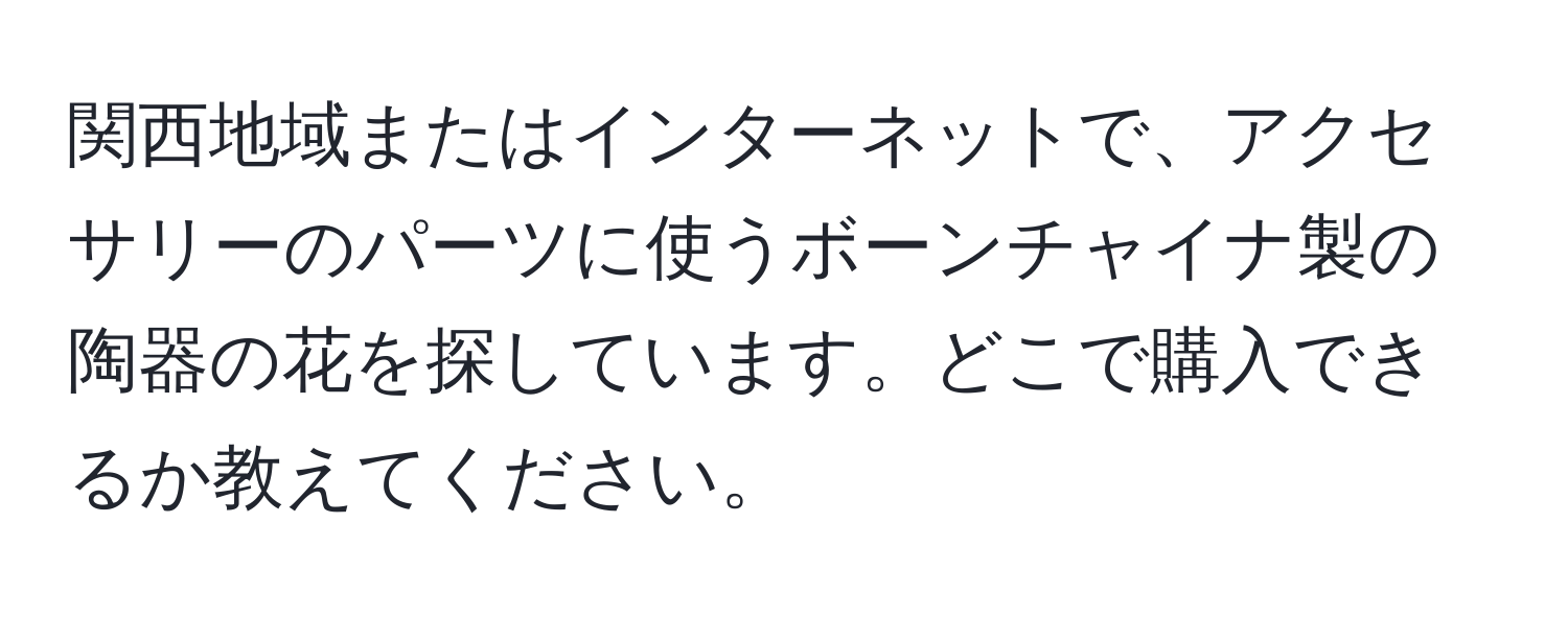 関西地域またはインターネットで、アクセサリーのパーツに使うボーンチャイナ製の陶器の花を探しています。どこで購入できるか教えてください。