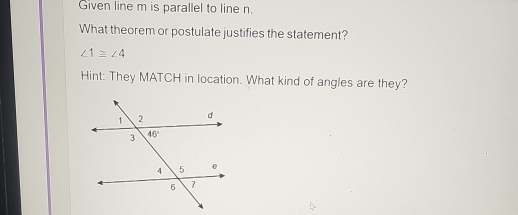 Given line m is parallel to line n.
What theorem or postulate justifies the statement?
∠ 1≌ ∠ 4
Hint: They MATCH in location. What kind of angles are they?