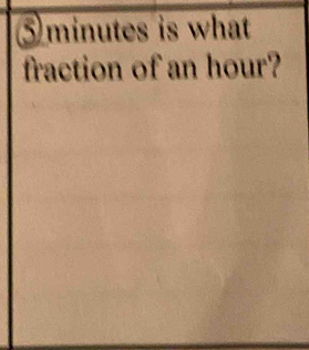 ⑤ minutes is what 
fraction of an hour?