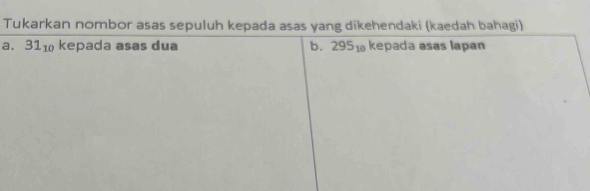 Tukarkan nombor asas sepuluh kepada asas yang dikehendaki (kaedah bahagi) 
a. 31_10 kepada asas dua b. 2951 kepada asas lapan