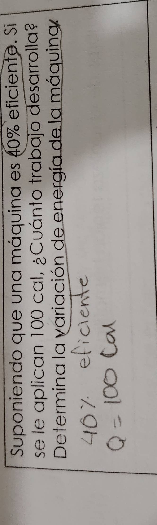 Suponiendo que una máquina es 40% eficiente. Si 
se le aplican 100 cal, ¿Cuánto trabajo desarrolla? 
Determina la variación de energía de la máquina