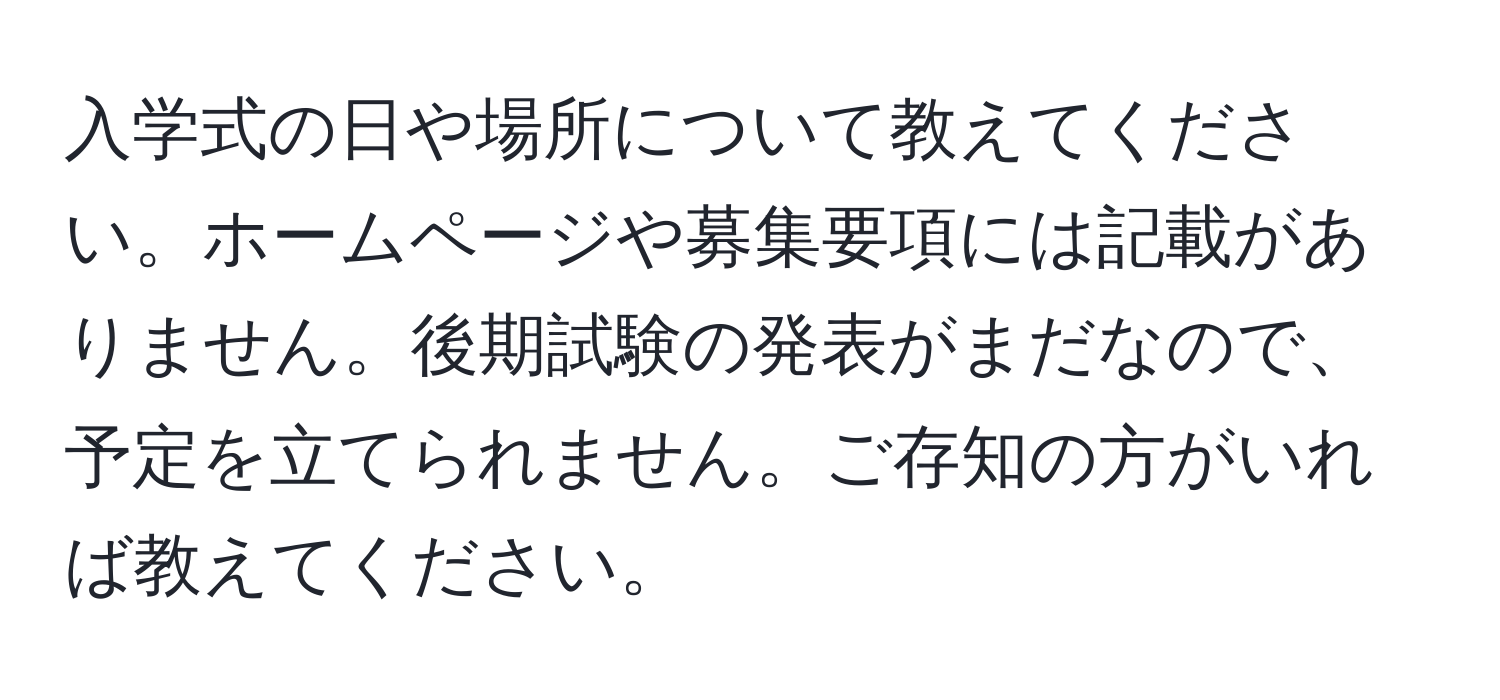 入学式の日や場所について教えてください。ホームページや募集要項には記載がありません。後期試験の発表がまだなので、予定を立てられません。ご存知の方がいれば教えてください。