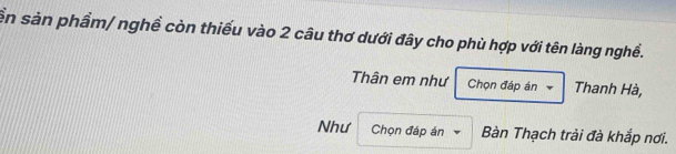 ền sản phầm/ nghề còn thiếu vào 2 câu thơ dưới đây cho phù hợp với tên làng nghề. 
Thân em như Chọn đáp án Thanh Hà, 
Như Chọn đáp án Bàn Thạch trải đà khắp nơi.