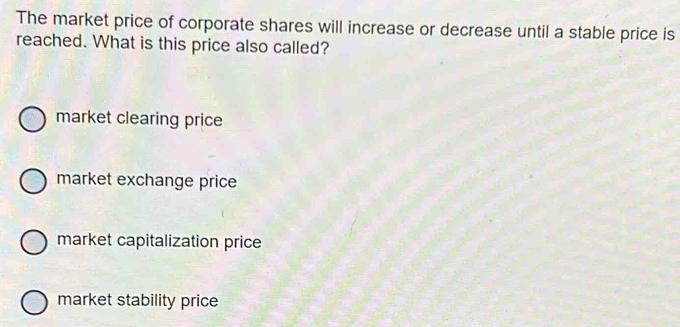 The market price of corporate shares will increase or decrease until a stable price is
reached. What is this price also called?
market clearing price
market exchange price
market capitalization price
market stability price