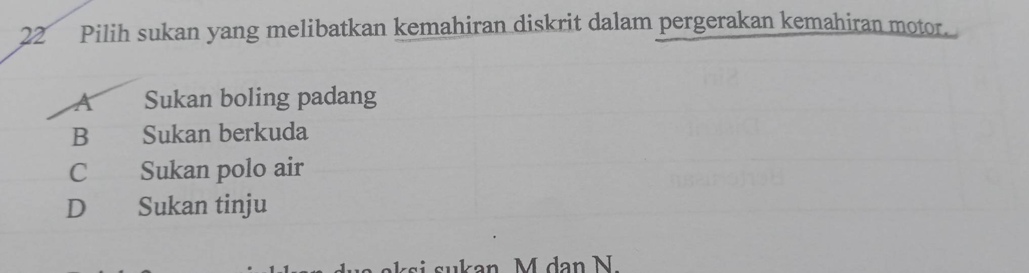 Pilih sukan yang melibatkan kemahiran diskrit dalam pergerakan kemahiran motor.
A Sukan boling padang
B Sukan berkuda
C Sukan polo air
D Sukan tinju
an M dan N