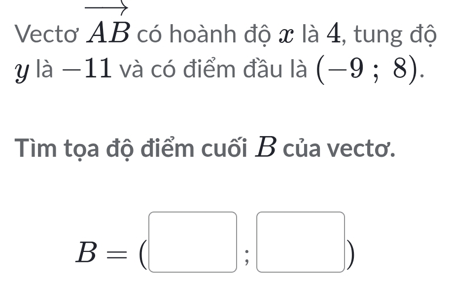 Vectơ AB có hoành độ x là 4, tung độ
y là −11 và có điểm đầu là (-9;8). 
Tìm tọa độ điểm cuối B của vectơ.
B=(□ ;□ )