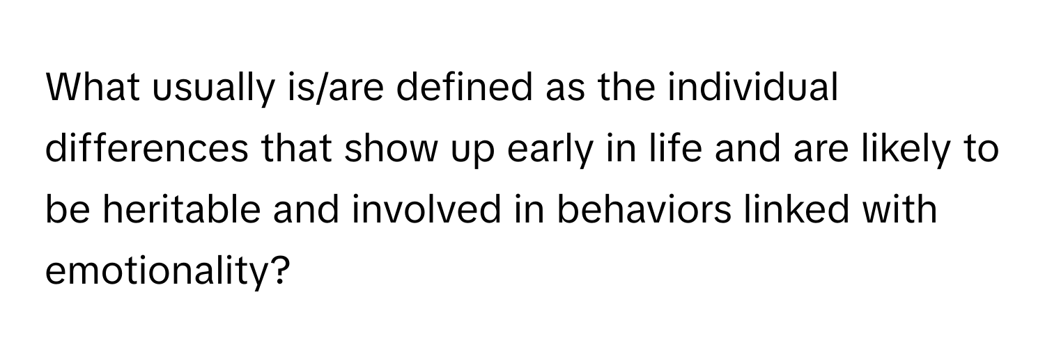 What usually is/are defined as the individual differences that show up early in life and are likely to be heritable and involved in behaviors linked with emotionality?