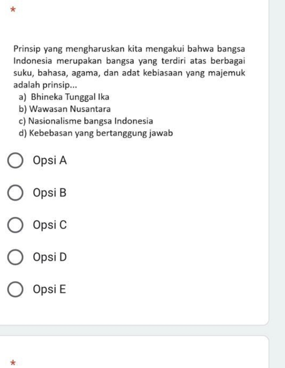 Prinsip yang mengharuskan kita mengakui bahwa bangsa
Indonesia merupakan bangsa yang terdiri atas berbagai
suku, bahasa, agama, dan adat kebiasaan yang majemuk
adalah prinsip...
a) Bhineka Tunggal Ika
b) Wawasan Nusantara
c) Nasionalisme bangsa Indonesia
d) Kebebasan yang bertanggung jawab
Opsi A
Opsi B
Opsi C
Opsi D
Opsi E
*