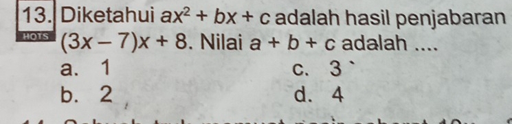 Diketahui ax^2+bx+c adalah hasil penjabaran
HOTS (3x-7)x+8. Nilai a+b+c adalah ....
a、 1 c. 3
b. 2 d. 4