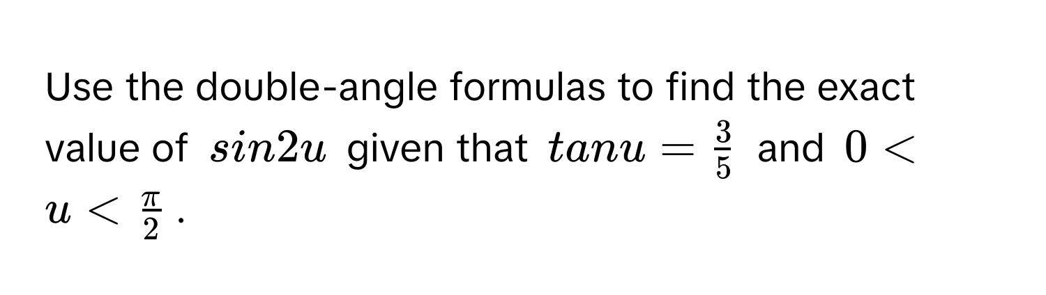 Use the double-angle formulas to find the exact value of sin 2u given that tan u =  3/5  and 0 < u <  π/2 .