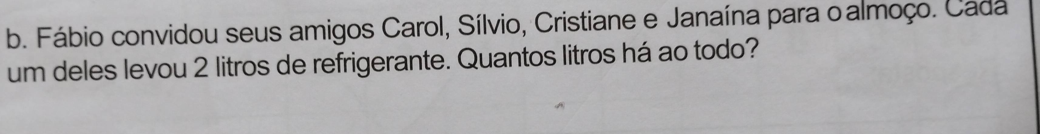 Fábio convidou seus amigos Carol, Sílvio, Cristiane e Janaína para oalmoço. Cada 
um deles levou 2 litros de refrigerante. Quantos litros há ao todo?